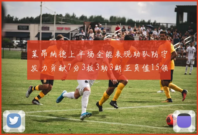 莱昂纳德上半场全能表现助队防守发力贡献7分3板3助3断正负值15领衔全队