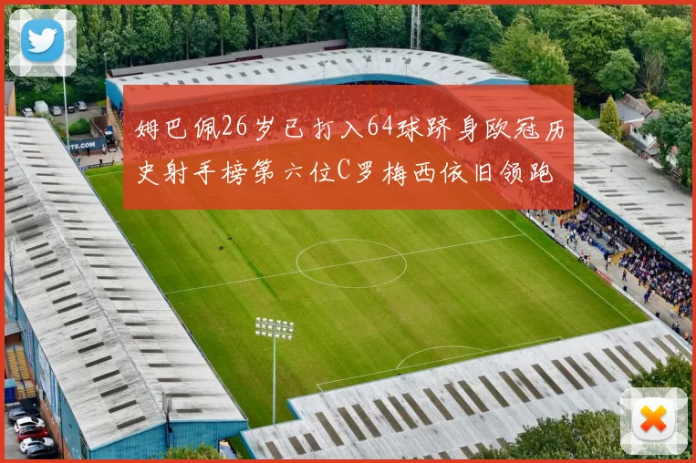 姆巴佩26岁已打入64球跻身欧冠历史射手榜第六位C罗梅西依旧领跑