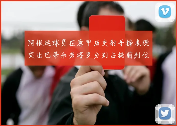 阿根廷球员在意甲历史射手榜表现突出巴蒂和劳塔罗分别占据前列位置