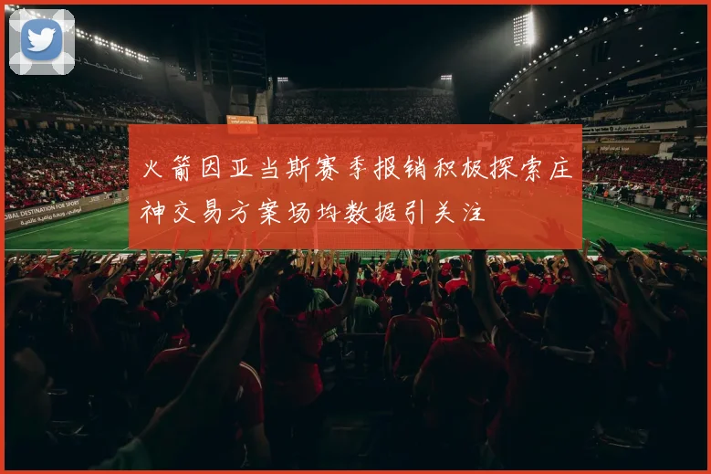 火箭因亚当斯赛季报销积极探索庄神交易方案场均数据引关注