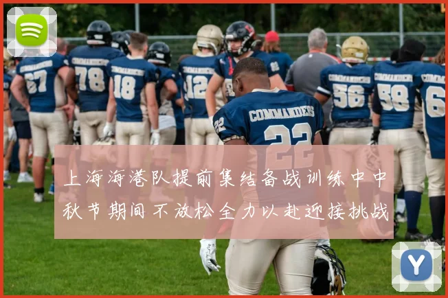 上海海港队提前集结备战训练中中秋节期间不放松全力以赴迎接挑战