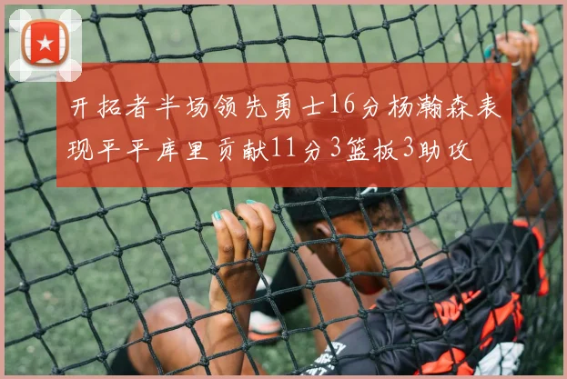开拓者半场领先勇士16分杨瀚森表现平平库里贡献11分3篮板3助攻