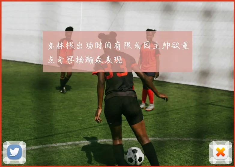 克林根出场时间有限或因主帅欲重点考察杨瀚森表现