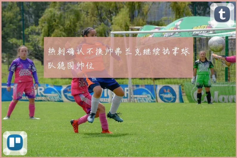 热刺确认不换帅弗兰克继续执掌球队稳固帅位