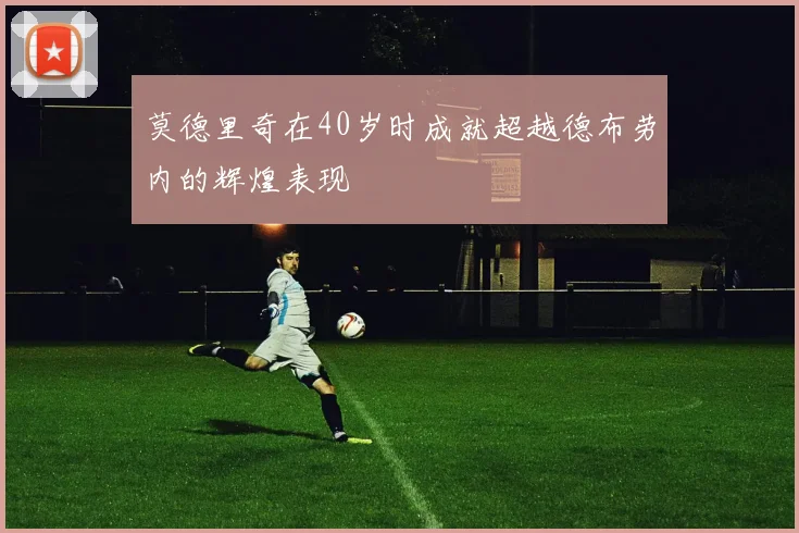 莫德里奇在40岁时成就超越德布劳内的辉煌表现