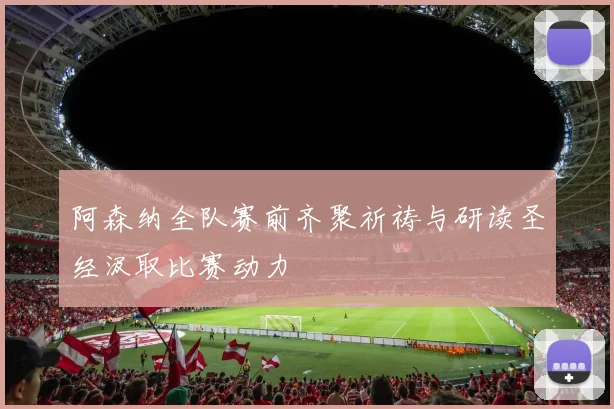 阿森纳全队赛前齐聚祈祷与研读圣经汲取比赛动力