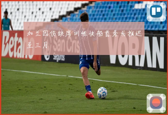 加兰因伤缺席训练快船首秀或推迟至三月