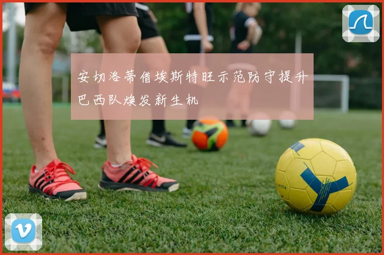 安切洛蒂借埃斯特旺示范防守提升巴西队焕发新生机