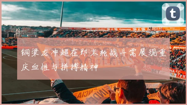 铜梁龙冲超在即末轮战斗需展现重庆血性与拼搏精神