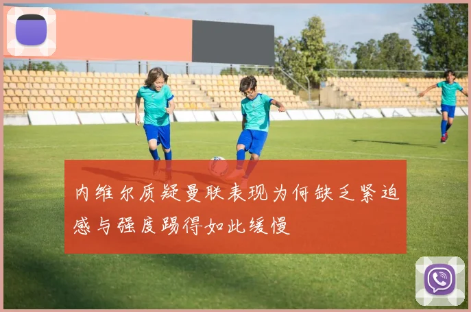 内维尔质疑曼联表现为何缺乏紧迫感与强度踢得如此缓慢