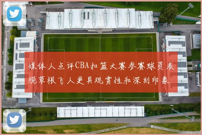 媒体人点评CBA扣篮大赛参赛球员表现草根飞人更具观赏性和深刻印象
