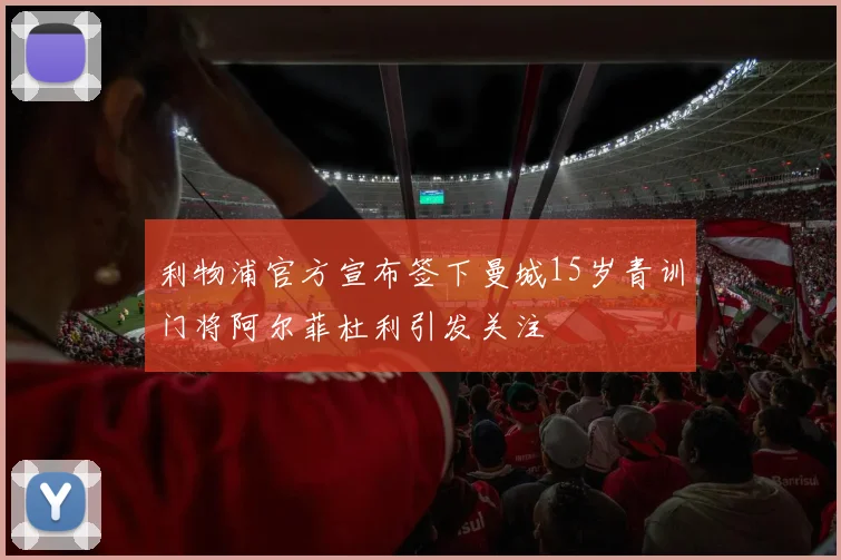 利物浦官方宣布签下曼城15岁青训门将阿尔菲杜利引发关注