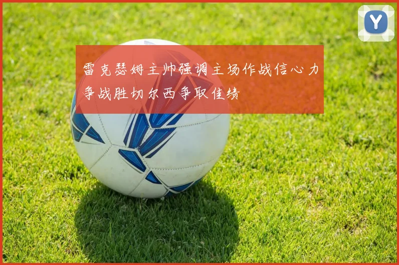 雷克瑟姆主帅强调主场作战信心力争战胜切尔西争取佳绩