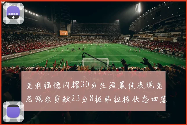 克利福德闪耀30分生涯最佳表现克尼佩尔贡献23分8板弗拉格状态回落仅得14分