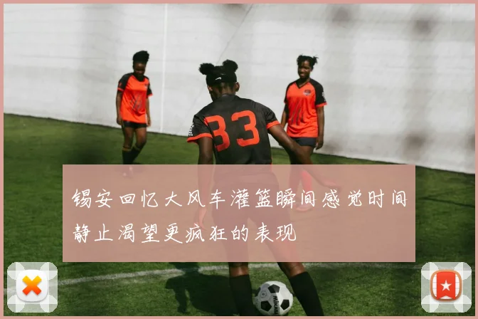 锡安回忆大风车灌篮瞬间感觉时间静止渴望更疯狂的表现