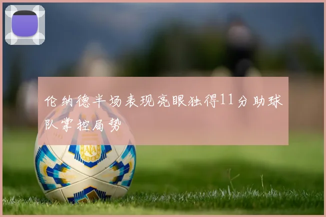伦纳德半场表现亮眼独得11分助球队掌控局势