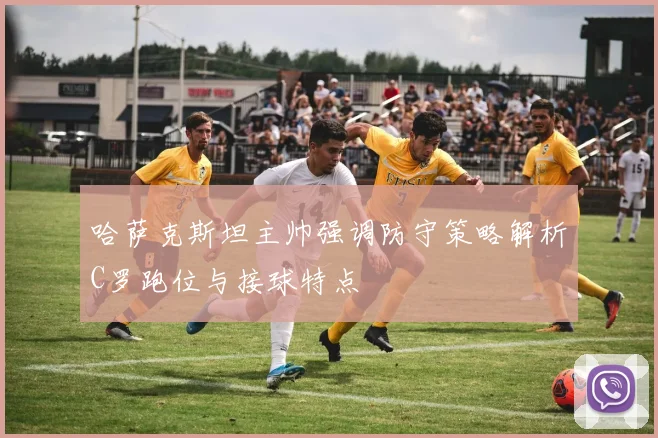 哈萨克斯坦主帅强调防守策略解析C罗跑位与接球特点