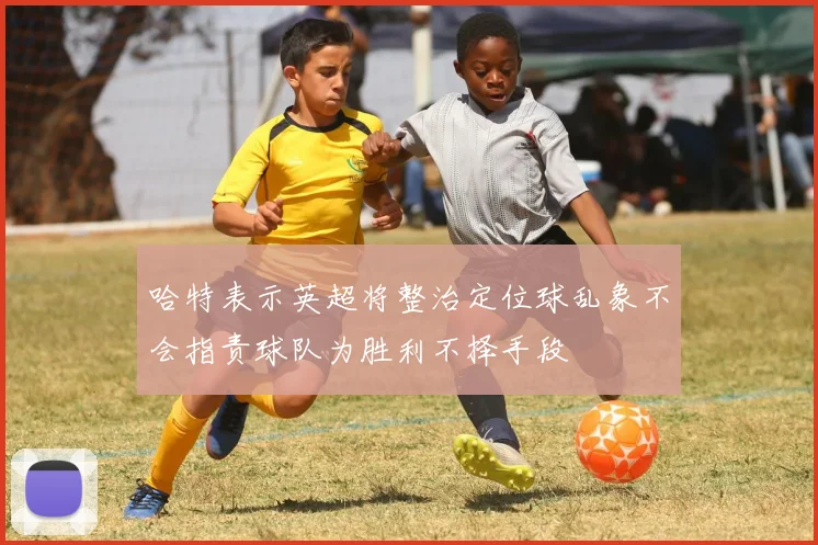 哈特表示英超将整治定位球乱象不会指责球队为胜利不择手段