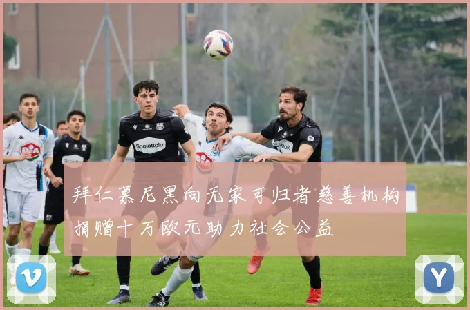 拜仁慕尼黑向无家可归者慈善机构捐赠十万欧元助力社会公益