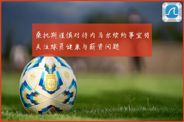 桑托斯谨慎对待内马尔续约事宜将关注球员健康与薪资问题