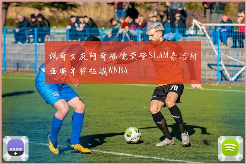 佩奇女友阿奇福德荣登SLAM杂志封面明年将征战WNBA