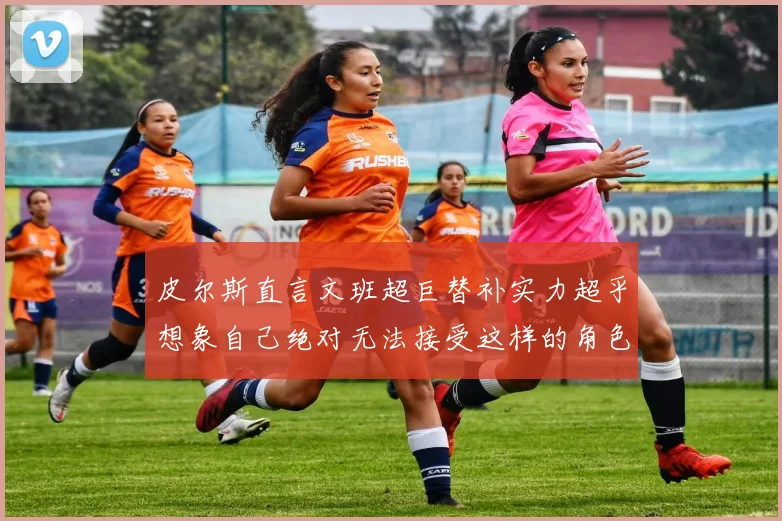 皮尔斯直言文班超巨替补实力超乎想象自己绝对无法接受这样的角色