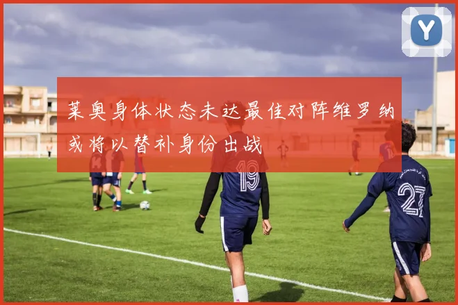 莱奥身体状态未达最佳对阵维罗纳或将以替补身份出战