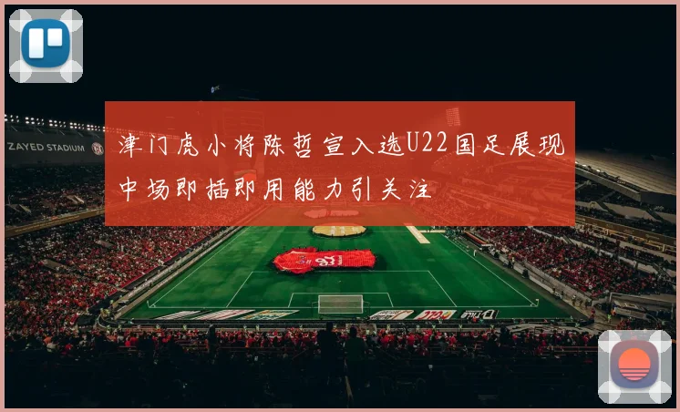 津门虎小将陈哲宣入选U22国足展现中场即插即用能力引关注