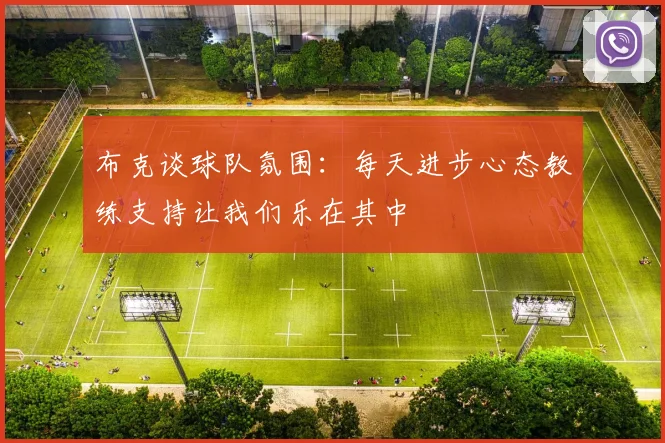 布克谈球队氛围：每天进步心态教练支持让我们乐在其中