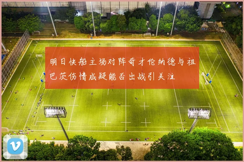 明日快船主场对阵奇才伦纳德与祖巴茨伤情成疑能否出战引关注