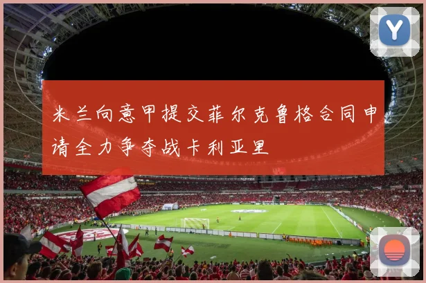 米兰向意甲提交菲尔克鲁格合同申请全力争夺战卡利亚里