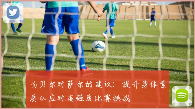 戈贝尔对萨尔的建议：提升身体素质以应对高强度比赛挑战